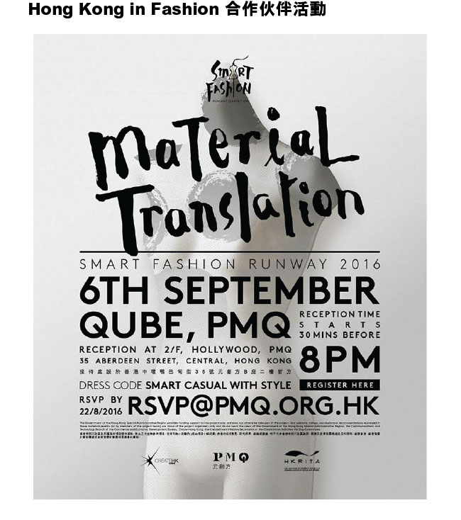 Hong Kong in Fashion 合作伙伴活動：Material Translation－ Smart Fashion Runway 2016- 6th September Qube, Pmq. Reception time starts 30 mins before 8 pm. Reception at 2/F, Hollywood, PMQ. 35 Aberdeen Street, Central, Hong Kong. Dress Code Smart Casual with Style