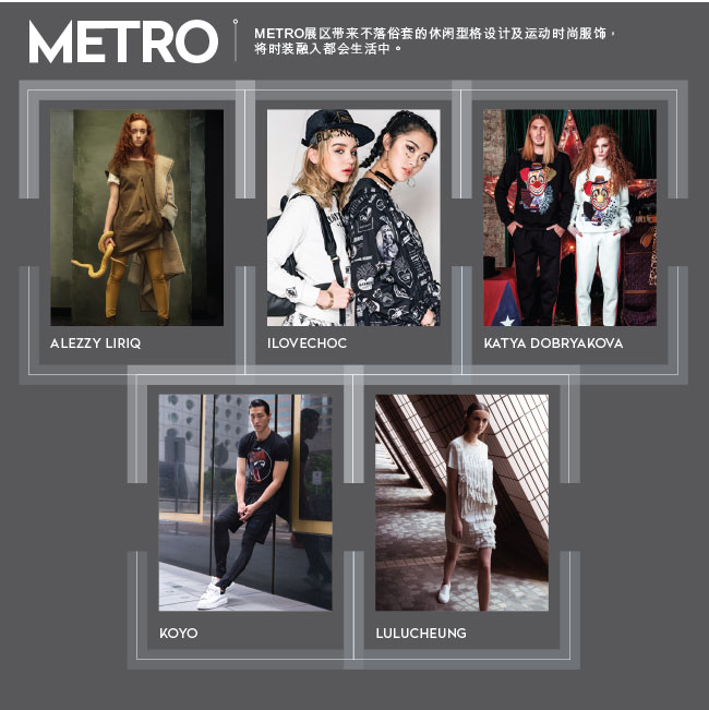 METRO: METRO展区带来不落俗套的休闲型格设计及运动时尚服饰，将时装融入都会生活中。