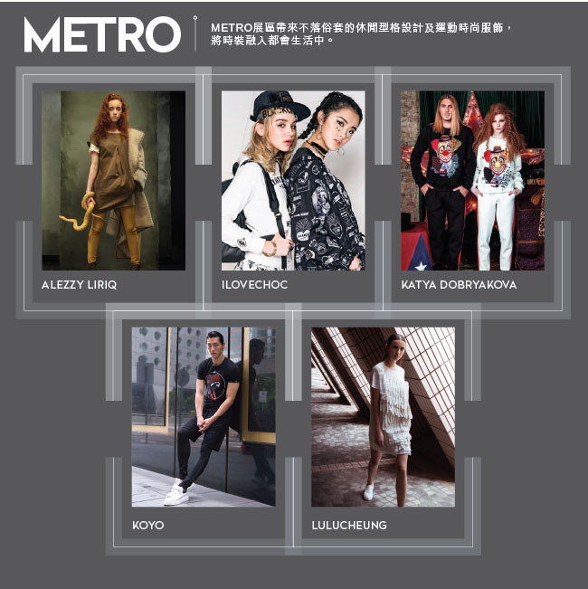 METRO: METRO展區帶來不落俗套的休閒型格設計及運動時尚服飾，將時裝融入都會生活中。