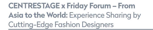 CENTRESTAGE x Friday Forum – From Asia to the World: Experience Sharing by Cutting-Edge Fashion Designers