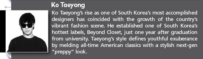 Ko Taeyong- Taeyong Ko’s rise as one of South Korea’s most accomplished designers has coincided with the growth of the country’s vibrant fashion scene. He established one of South Korea’s hottest labels, Beyond Closet, just one year after graduation from university. Taeyong’s style defines youthful exuberance by melding all-time American classics with a stylish next-gen “preppy” look.