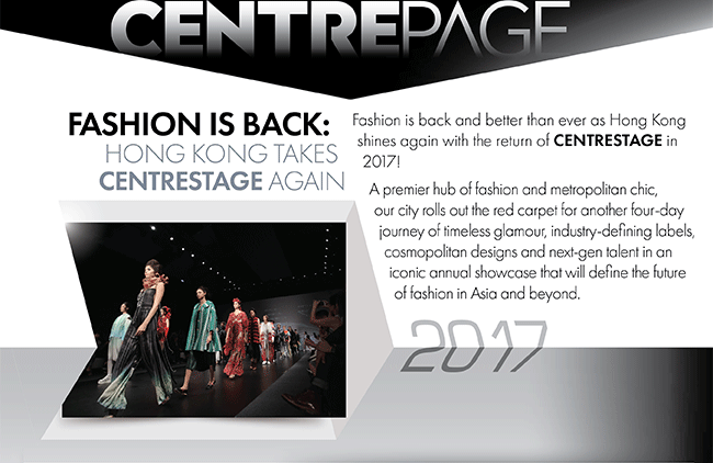 CentrePage. FASHION IS BACK: HONG KONG TAKES CENTRESTAGE ONCE MORE. Fashion is back and better than ever as Hong Kong shines again with the return of CENTRESTAGE in 2017!A premier hub of fashion and metropolitan chic, our city rolls out the red carpet for another four-day journey of timeless glamour, industry-defining labels, cosmopolitan designs and next-gen talent in an iconic annual showcase that will define the future of fashion in Asia and beyond.