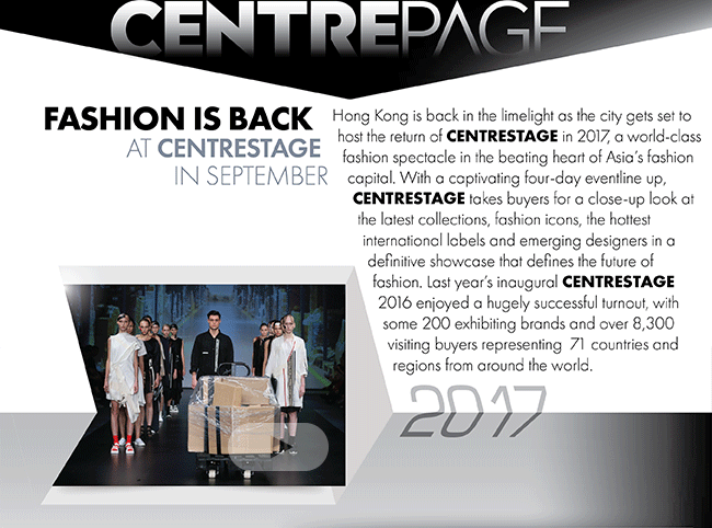 Hong Kong is back in the limelight as the city gets set to host the return of CENTRESTAGE in 2017, a world-class fashion spectacle in the beating heart of Asia’s fashion capital. With a captivating four-day eventline up, CENTRESTAGE takes buyers for a close-up look at the latest collections, fashion icons, the hottest international labels and emerging designers in a definitive showcase that defines the future of fashion. Last year’s inaugural CENTRESTAGE 2016 enjoyed a hugely successful turnout, with some 200 exhibiting brands and over 8,300 visiting buyers representing  71 countries and regions from around the world.