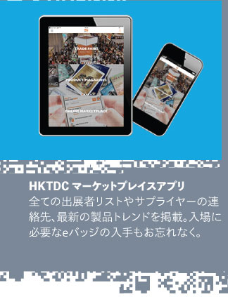 HKTDCマーケットプレイスアプリ 全ての出展者リストやサプライヤーの連絡先、最新の製品トレンドを掲載。 入場に必要なeバッジの入手もお忘れなく。 