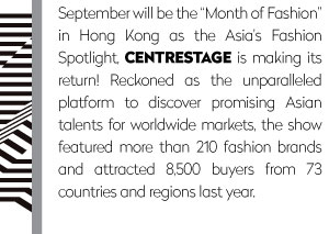 Asia's fashion spotlight event returns in 2018 with CENTRESTAGE, a unique promotion platform dedicated for international, especially Asian, fashion brands and designer labels.

Carrying the new theme of “TOMORROW LAB”, CENTRESTAGE presents dazzling fashion shows and a bustling fairground to connect exhibiting brands to an influential network of buyers and media in the region, making lasting connections.